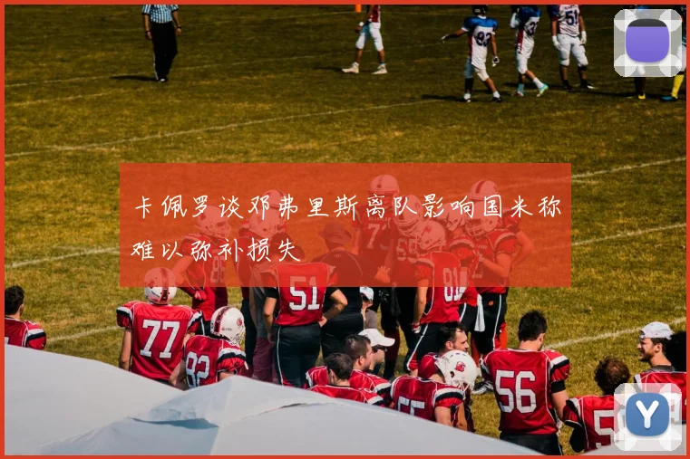 卡佩罗谈邓弗里斯离队影响国米称难以弥补损失