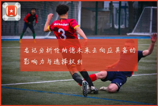 名记分析伦纳德未来去向应具备的影响力与选择权利