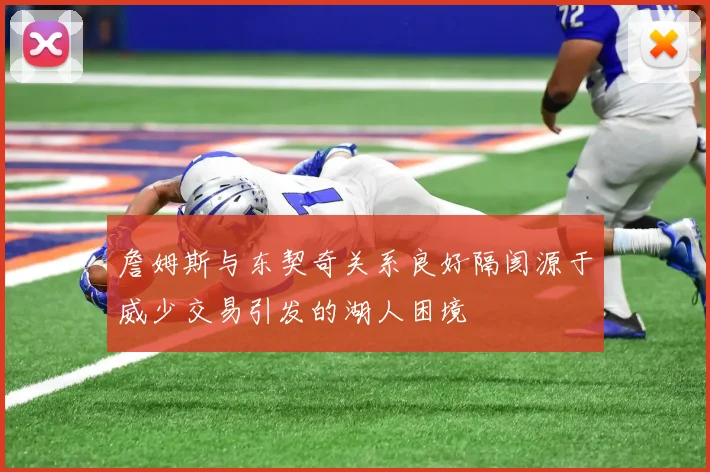 詹姆斯与东契奇关系良好隔阂源于威少交易引发的湖人困境