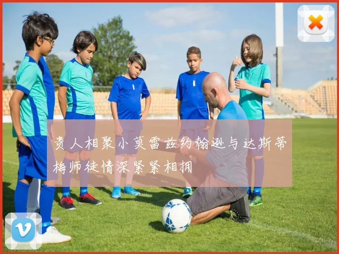 贵人相聚小莫雷兹约翰逊与达斯蒂梅师徒情深紧紧相拥