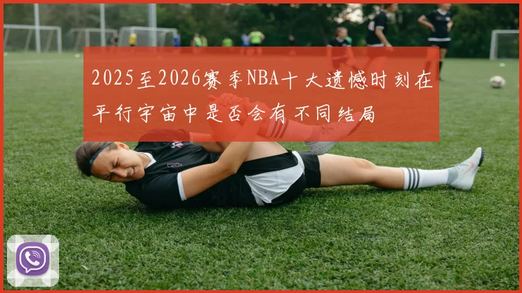 2025至2026赛季NBA十大遗憾时刻在平行宇宙中是否会有不同结局