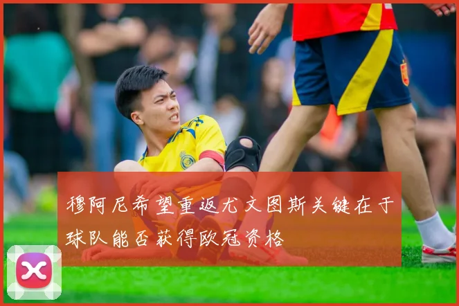 穆阿尼希望重返尤文图斯关键在于球队能否获得欧冠资格