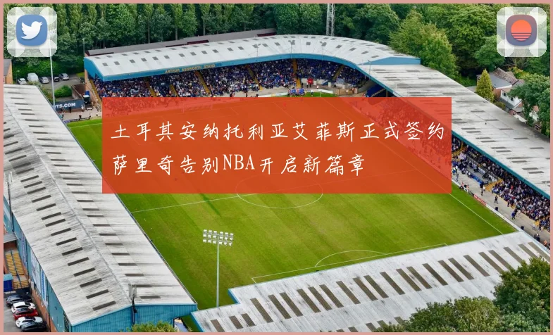 土耳其安纳托利亚艾菲斯正式签约萨里奇告别NBA开启新篇章