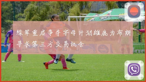 绿军重启争夺字母计划雄鹿为布朗寻求第三方交易机会