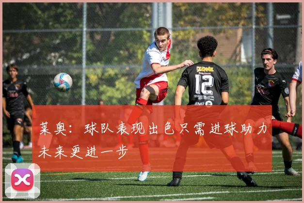 莱奥：球队表现出色只需进球助力未来更进一步