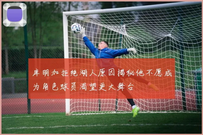 库明加拒绝湖人原因揭秘他不愿成为角色球员渴望更大舞台