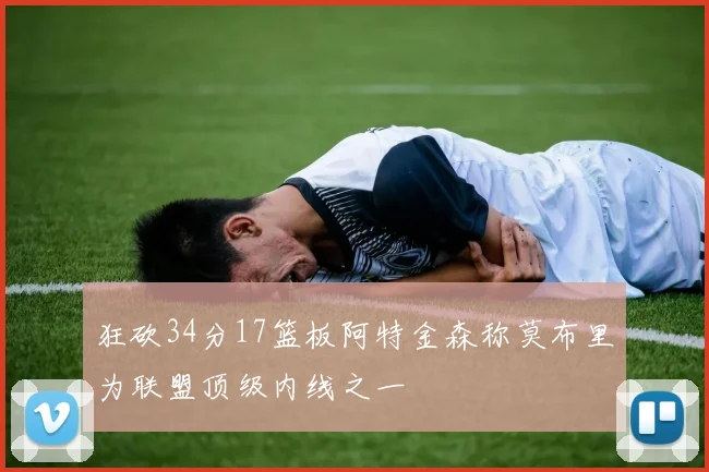 狂砍34分17篮板阿特金森称莫布里为联盟顶级内线之一