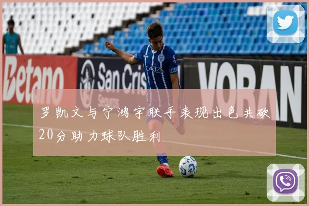 罗凯文与宁鸿宇联手表现出色共砍20分助力球队胜利