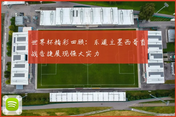 世界杯精彩回顾：东道主墨西哥首战告捷展现强大实力