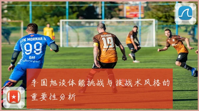 李国旭谈体能挑战与技战术风格的重要性分析