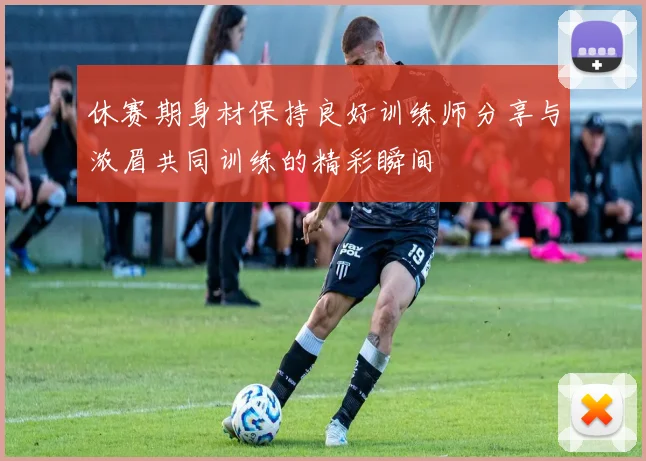 休赛期身材保持良好训练师分享与浓眉共同训练的精彩瞬间