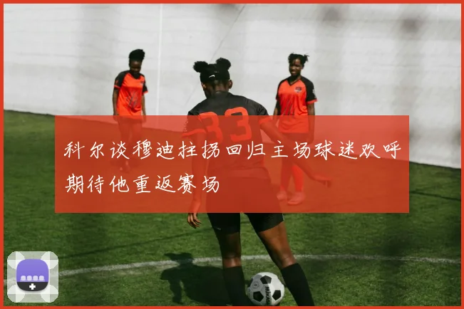 科尔谈穆迪拄拐回归主场球迷欢呼期待他重返赛场