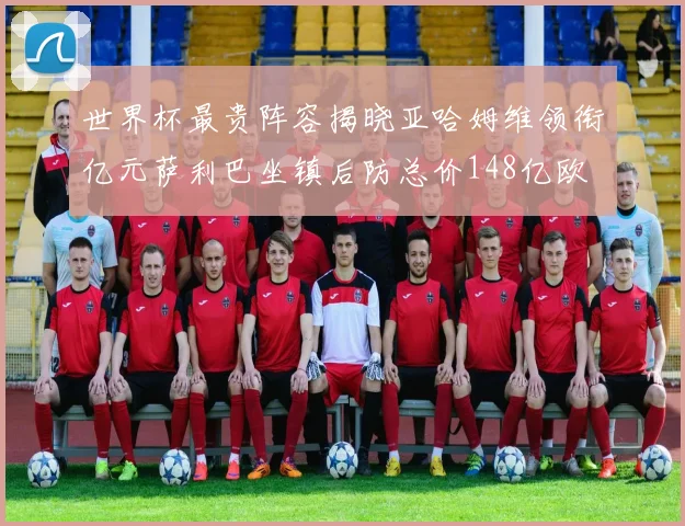 世界杯最贵阵容揭晓亚哈姆维领衔亿元萨利巴坐镇后防总价148亿欧