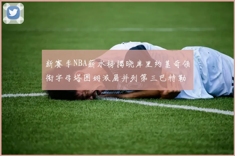 新赛季NBA薪水榜揭晓库里约基奇领衔字母塔图姆浓眉并列第三巴特勒排名第十