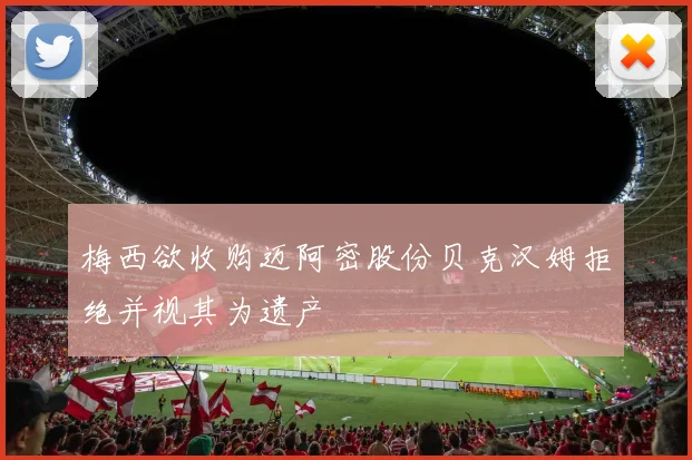 梅西欲收购迈阿密股份贝克汉姆拒绝并视其为遗产