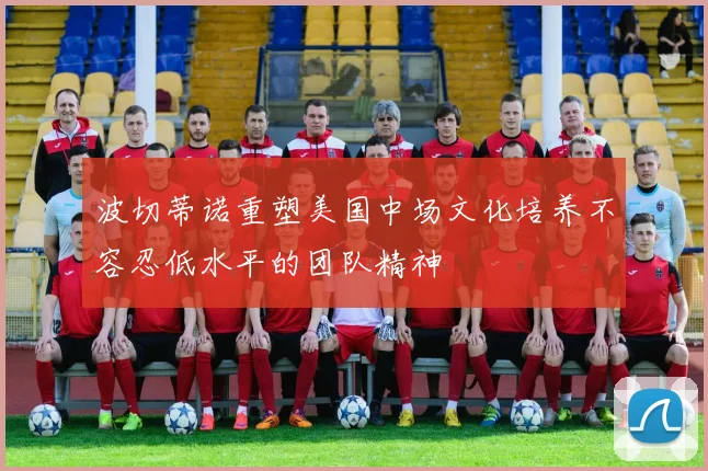 波切蒂诺重塑美国中场文化培养不容忍低水平的团队精神