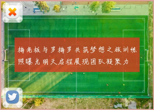 梅老板与罗梅罗共筑梦想之旅训练照曝光明天启程展现团队凝聚力