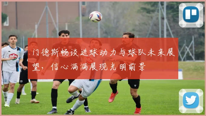 门德斯畅谈进球动力与球队未来展望，信心满满展现光明前景