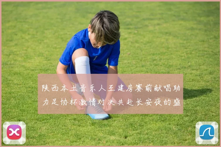 陕西本土音乐人王建房赛前献唱助力足协杯激情对决共赴长安夜的盛宴