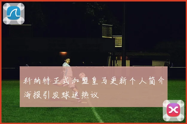 科纳特正式加盟皇马更新个人简介海报引发球迷热议