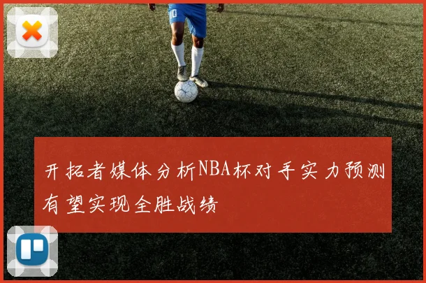 开拓者媒体分析NBA杯对手实力预测有望实现全胜战绩