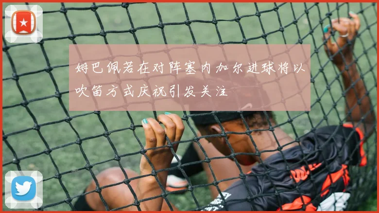 姆巴佩若在对阵塞内加尔进球将以吹笛方式庆祝引发关注
