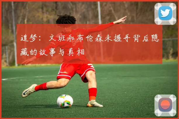 追梦：文班和布伦森未握手背后隐藏的故事与真相