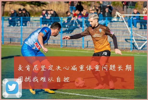 麦肯尼坚定决心减重体重问题长期困扰我难以自控