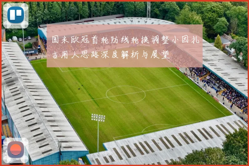 国米欧冠首轮防线轮换调整小因扎吉用人思路深度解析与展望