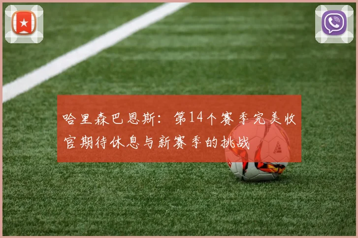 哈里森巴恩斯：第14个赛季完美收官期待休息与新赛季的挑战