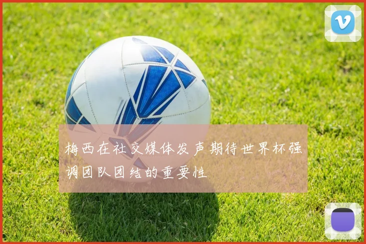 梅西在社交媒体发声期待世界杯强调团队团结的重要性