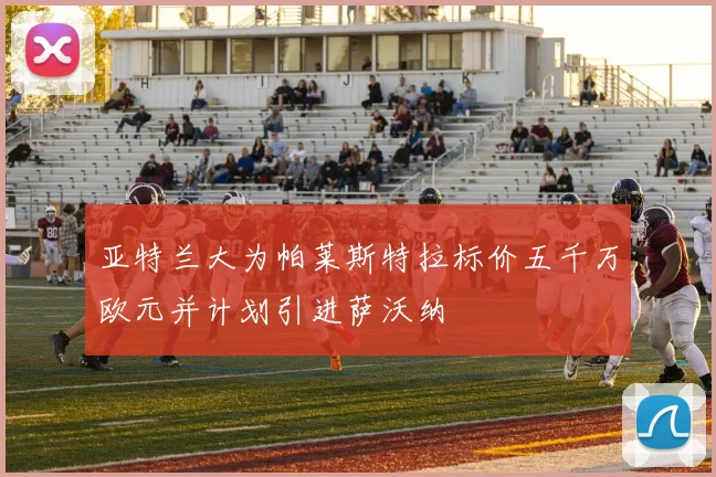 亚特兰大为帕莱斯特拉标价五千万欧元并计划引进萨沃纳