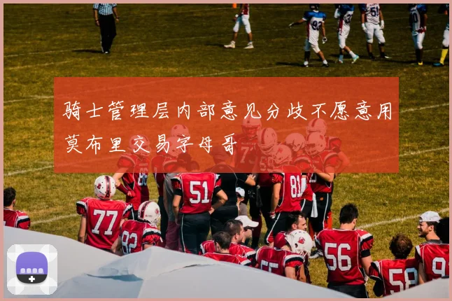 骑士管理层内部意见分歧不愿意用莫布里交易字母哥