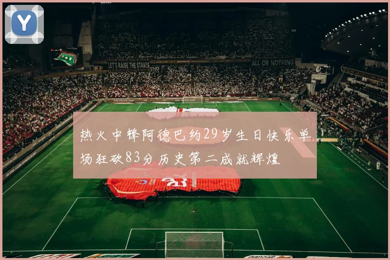 热火中锋阿德巴约29岁生日快乐单场狂砍83分历史第二成就辉煌