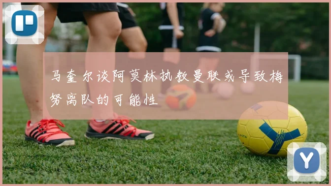 马奎尔谈阿莫林执教曼联或导致梅努离队的可能性